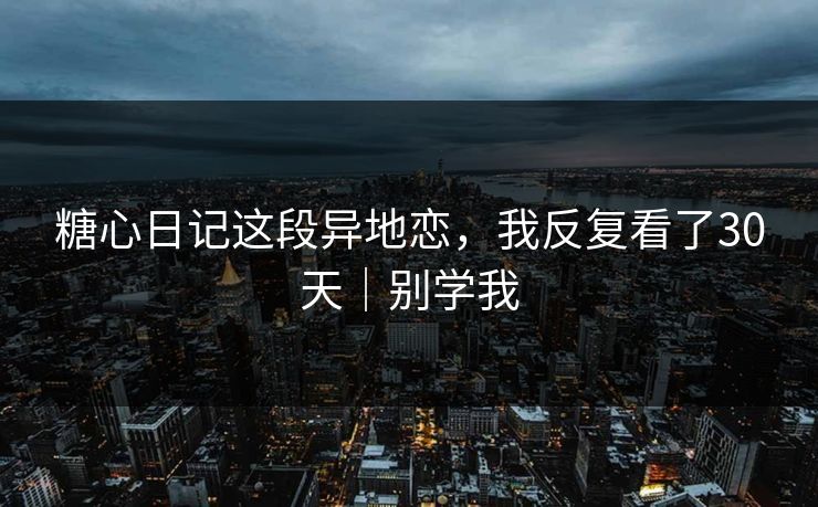 糖心日记这段异地恋，我反复看了30天｜别学我