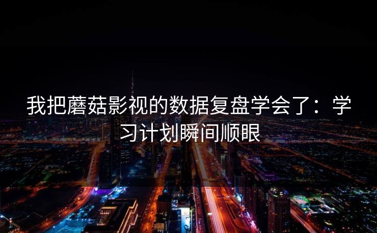 我把蘑菇影视的数据复盘学会了：学习计划瞬间顺眼