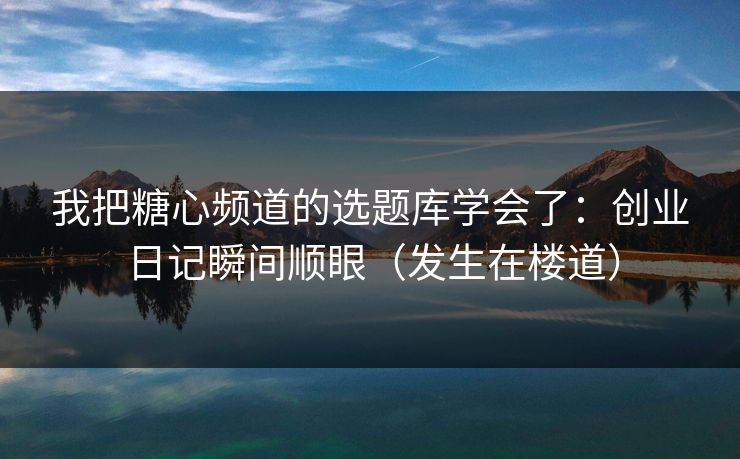 我把糖心频道的选题库学会了：创业日记瞬间顺眼（发生在楼道）