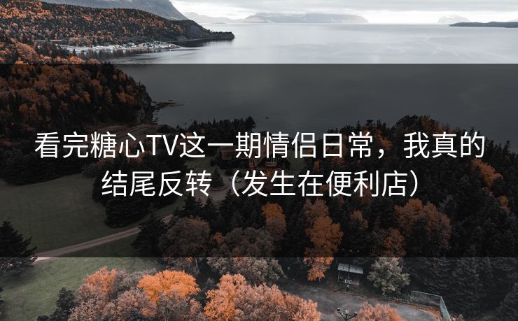 看完糖心TV这一期情侣日常,我真的结尾反转(发生在便利店) 看完糖心TV这一期情侣日常,我真的结尾反转(发生在便利店)