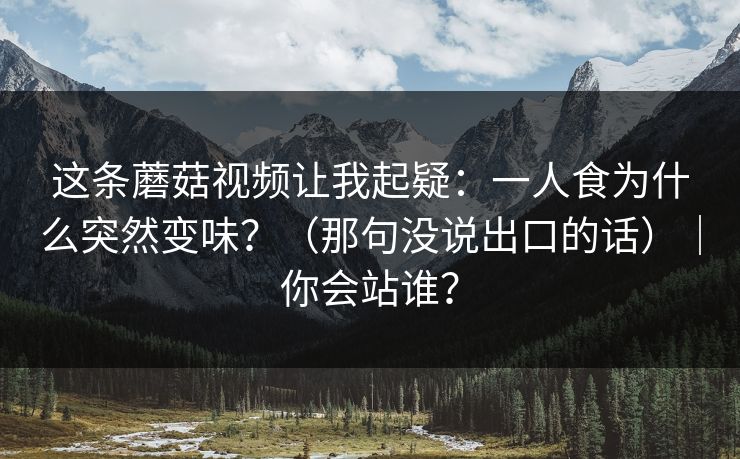 这条蘑菇视频让我起疑:一人食为什么突然变味?(那句没说出口的话)|你会站谁? 这条蘑菇视频让我起疑:一人食为什么突然变味?(那句没说出口的话)|你会站谁?